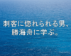 刺客、坂本龍馬に惚れられる男、政治家勝海舟に学ぶ。